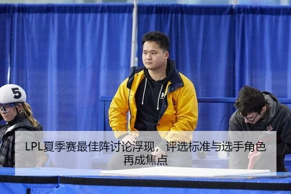 LPL夏季赛最佳阵讨论浮现，评选标准与选手角色再成焦点